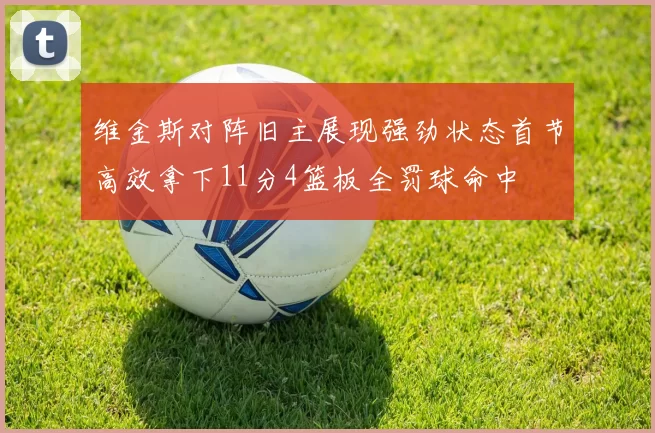 维金斯对阵旧主展现强劲状态首节高效拿下11分4篮板全罚球命中