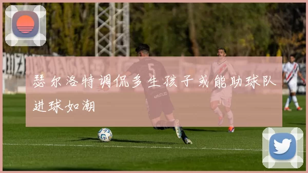 瑟尔洛特调侃多生孩子或能助球队进球如潮
