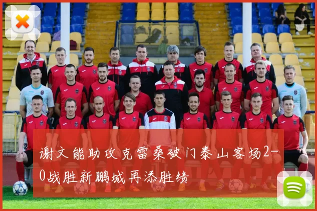 谢文能助攻克雷桑破门泰山客场2-0战胜新鹏城再添胜绩