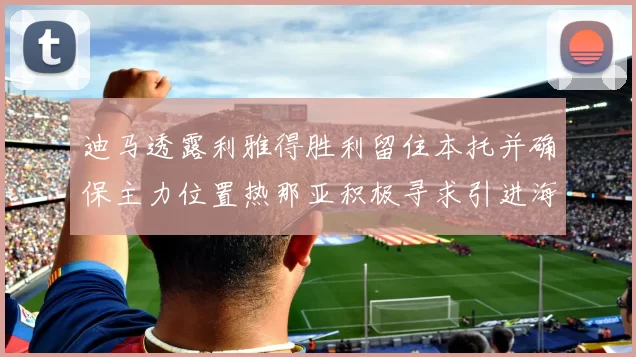 迪马透露利雅得胜利留住本托并确保主力位置热那亚积极寻求引进海因