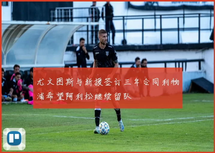 尤文图斯与新援签订三年合同利物浦希望阿利松继续留队
