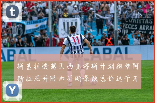 斯基拉透露贝西克塔斯计划租借阿斯拉尼并附加买断条款总价达千万级别