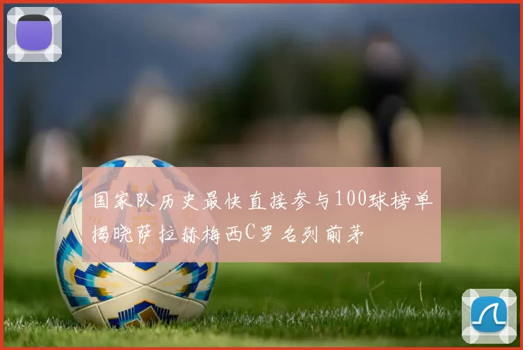 国家队历史最快直接参与100球榜单揭晓萨拉赫梅西C罗名列前茅