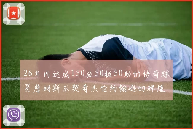26年内达成150分50板50助的传奇球员詹姆斯东契奇杰伦约翰逊的辉煌成就
