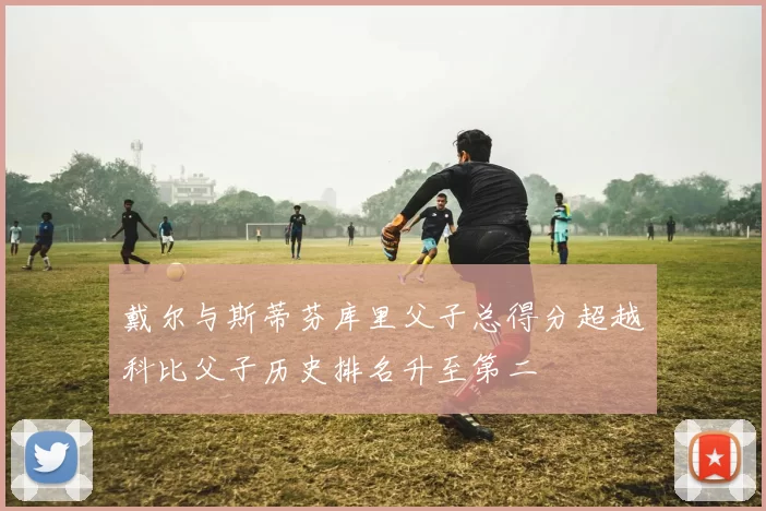 戴尔与斯蒂芬库里父子总得分超越科比父子历史排名升至第二