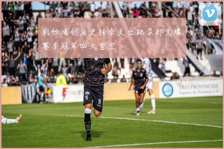 利物浦创历史转会支出纪录却无缘赛季冠军四大皆空