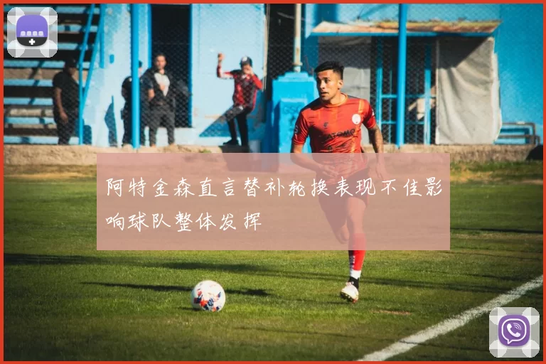 阿特金森直言替补轮换表现不佳影响球队整体发挥