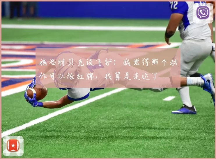 施洛特贝克谈飞铲：我觉得那个动作可以给红牌，我算是走运了