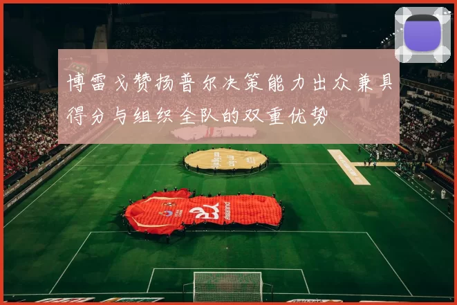 博雷戈赞扬普尔决策能力出众兼具得分与组织全队的双重优势