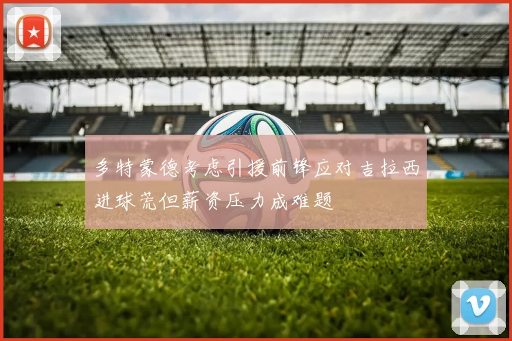 多特蒙德考虑引援前锋应对吉拉西进球荒但薪资压力成难题