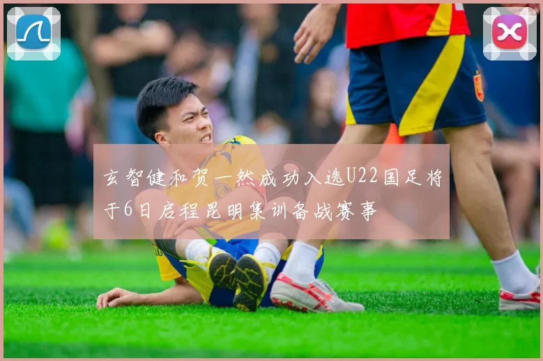 玄智健和贺一然成功入选U22国足将于6日启程昆明集训备战赛事