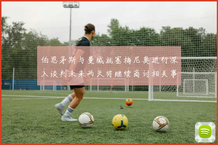 伯恩茅斯与曼城就塞梅尼奥进行深入谈判未来两天将继续商讨相关事宜