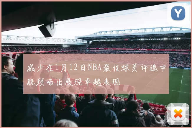 威少在1月12日NBA最佳球员评选中脱颖而出展现卓越表现