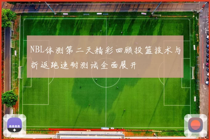 NBL体测第二天精彩回顾投篮技术与折返跑速耐测试全面展开