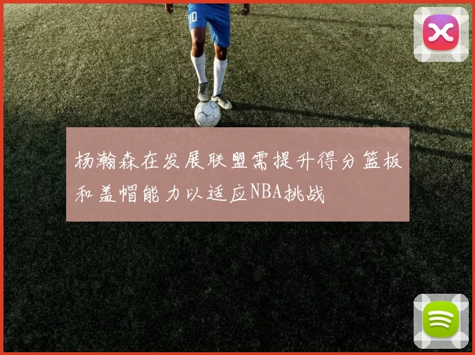 杨瀚森在发展联盟需提升得分篮板和盖帽能力以适应NBA挑战