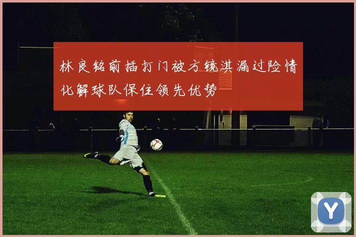 林良铭前插打门被方镜淇漏过险情化解球队保住领先优势