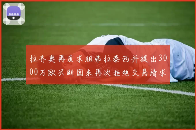 拉齐奥再度求租弗拉泰西并提出3000万欧买断国米再次拒绝交易请求