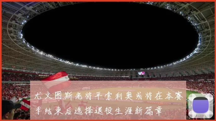 尤文图斯老将平索利奥或将在本赛季结束后选择退役生涯新篇章