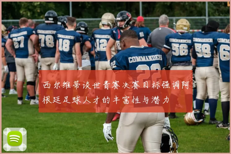 西尔维蒂谈世青赛决赛目标强调阿根廷足球人才的丰富性与潜力