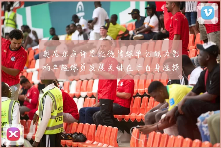 奥尼尔点评恩比德持球单打能力影响年轻球员发展关键在于自身选择